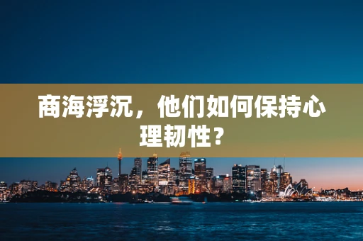 商海浮沉，他们如何保持心理韧性？