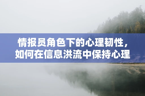 情报员角色下的心理韧性，如何在信息洪流中保持心理平衡？