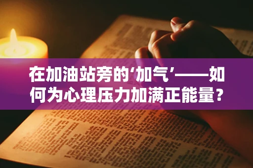 在加油站旁的‘加气’——如何为心理压力加满正能量？