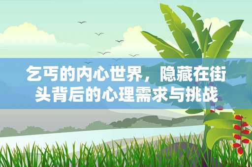 乞丐的内心世界，隐藏在街头背后的心理需求与挑战