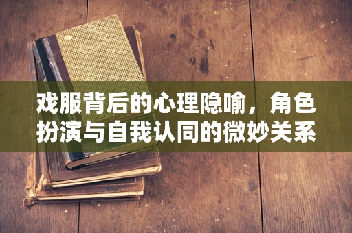 戏服背后的心理隐喻，角色扮演与自我认同的微妙关系