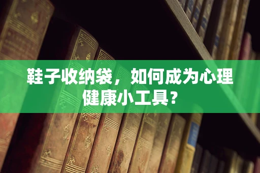 鞋子收纳袋，如何成为心理健康小工具？