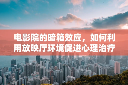 电影院的暗箱效应，如何利用放映厅环境促进心理治疗？