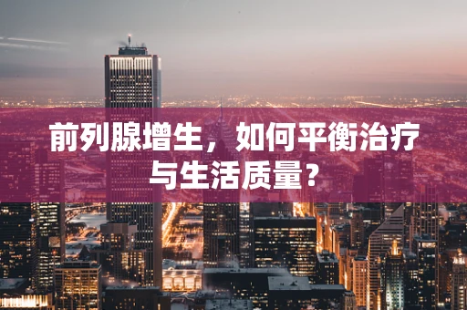 前列腺增生，如何平衡治疗与生活质量？