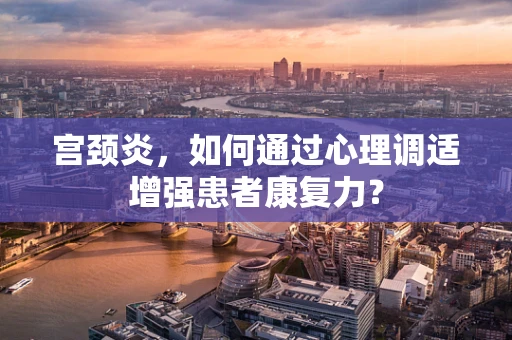 宫颈炎，如何通过心理调适增强患者康复力？