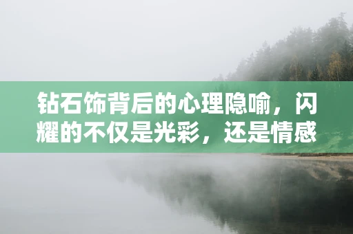 钻石饰背后的心理隐喻，闪耀的不仅是光彩，还是情感的寄托？