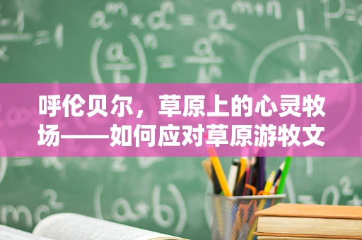呼伦贝尔，草原上的心灵牧场——如何应对草原游牧文化下的心理调适挑战？