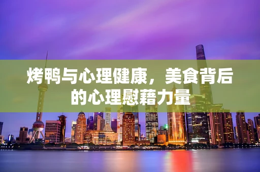 烤鸭与心理健康，美食背后的心理慰藉力量