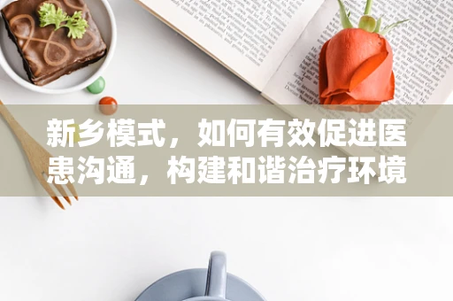 新乡模式，如何有效促进医患沟通，构建和谐治疗环境？
