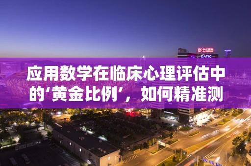 应用数学在临床心理评估中的‘黄金比例’，如何精准测量情绪？