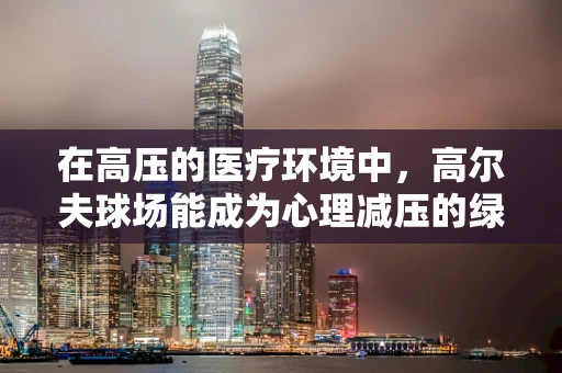 在高压的医疗环境中，高尔夫球场能成为心理减压的绿洲吗？