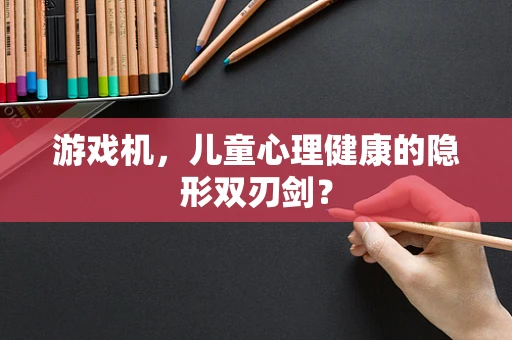 游戏机，儿童心理健康的隐形双刃剑？