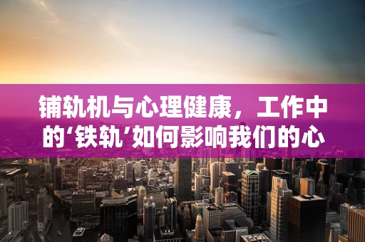 铺轨机与心理健康，工作中的‘铁轨’如何影响我们的心灵？