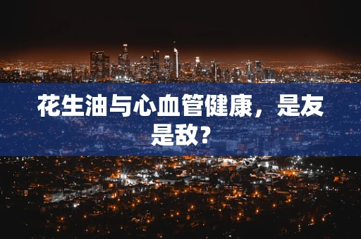 花生油与心血管健康，是友是敌？