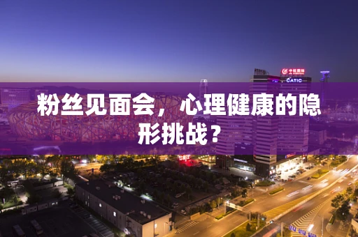 粉丝见面会，心理健康的隐形挑战？