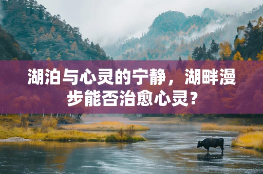湖泊与心灵的宁静，湖畔漫步能否治愈心灵？