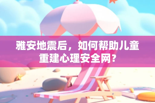 雅安地震后，如何帮助儿童重建心理安全网？