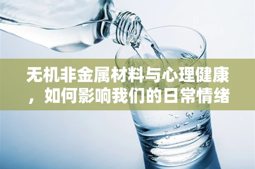 无机非金属材料与心理健康，如何影响我们的日常情绪？