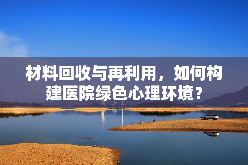 材料回收与再利用，如何构建医院绿色心理环境？