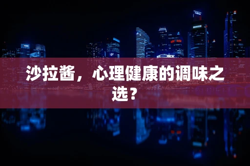 沙拉酱，心理健康的调味之选？