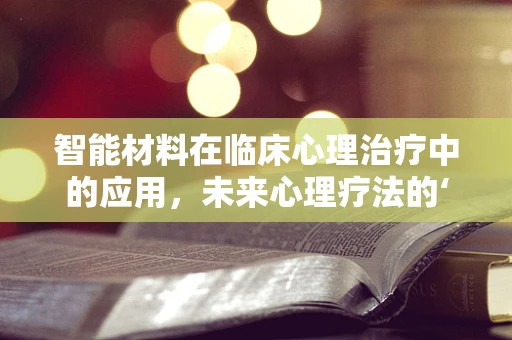 智能材料在临床心理治疗中的应用，未来心理疗法的‘智慧’之选？