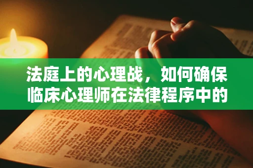 法庭上的心理战，如何确保临床心理师在法律程序中的专业角色？