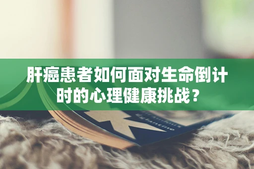 肝癌患者如何面对生命倒计时的心理健康挑战？