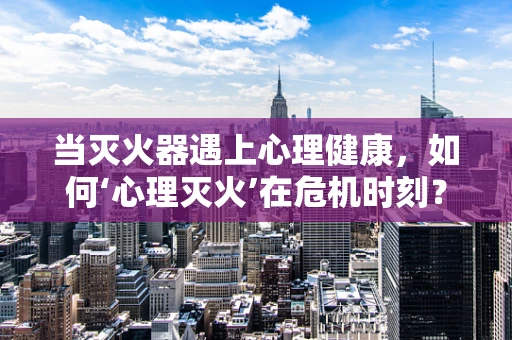 当灭火器遇上心理健康，如何‘心理灭火’在危机时刻？