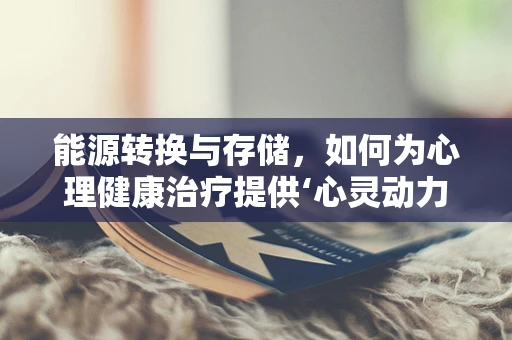 能源转换与存储，如何为心理健康治疗提供‘心灵动力’？