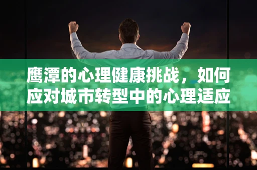 鹰潭的心理健康挑战，如何应对城市转型中的心理适应问题？