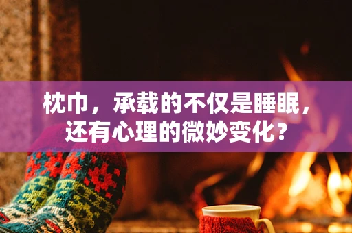 枕巾，承载的不仅是睡眠，还有心理的微妙变化？