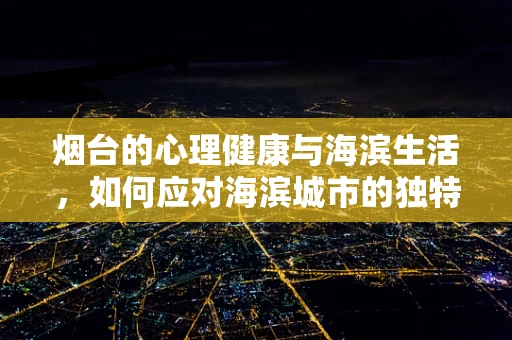 烟台的心理健康与海滨生活，如何应对海滨城市的独特压力？