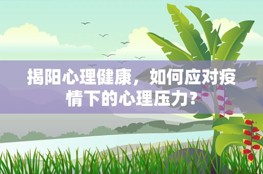 揭阳心理健康，如何应对疫情下的心理压力？