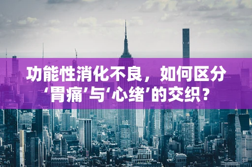 功能性消化不良，如何区分‘胃痛’与‘心绪’的交织？