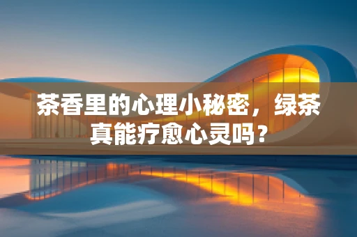 茶香里的心理小秘密，绿茶真能疗愈心灵吗？