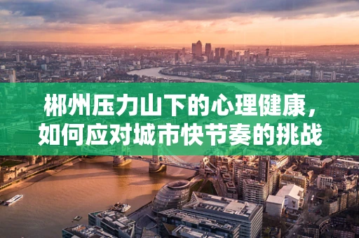 郴州压力山下的心理健康，如何应对城市快节奏的挑战？