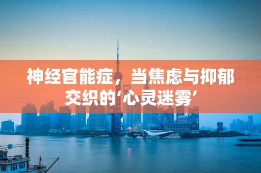 神经官能症，当焦虑与抑郁交织的‘心灵迷雾’
