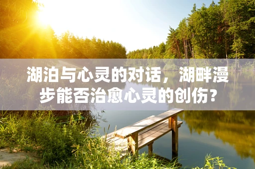 湖泊与心灵的对话，湖畔漫步能否治愈心灵的创伤？