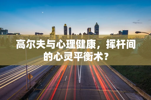 高尔夫与心理健康，挥杆间的心灵平衡术？
