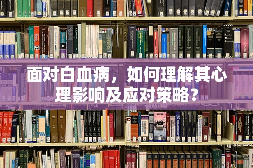面对白血病，如何理解其心理影响及应对策略？