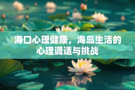海口心理健康，海岛生活的心理调适与挑战