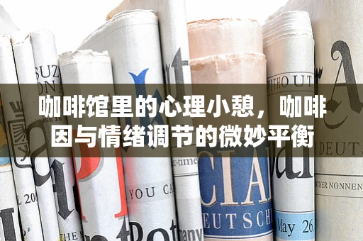 咖啡馆里的心理小憩，咖啡因与情绪调节的微妙平衡