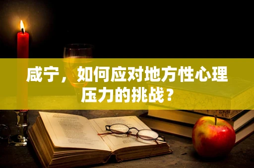 咸宁，如何应对地方性心理压力的挑战？