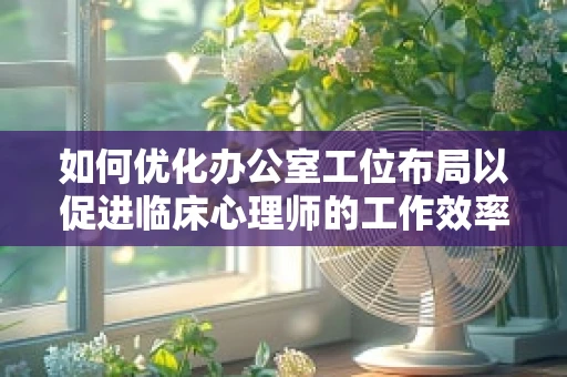 如何优化办公室工位布局以促进临床心理师的工作效率与情绪健康？