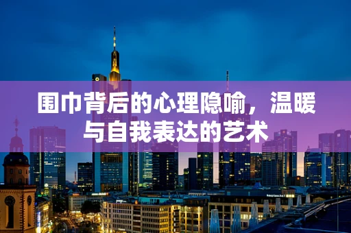 围巾背后的心理隐喻，温暖与自我表达的艺术