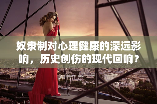 奴隶制对心理健康的深远影响，历史创伤的现代回响？