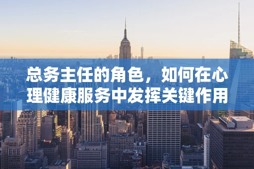总务主任的角色，如何在心理健康服务中发挥关键作用？