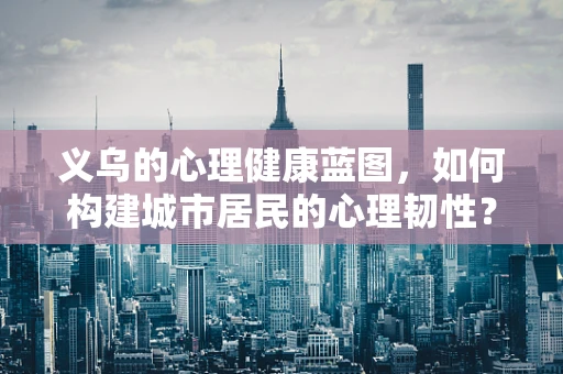 义乌的心理健康蓝图，如何构建城市居民的心理韧性？