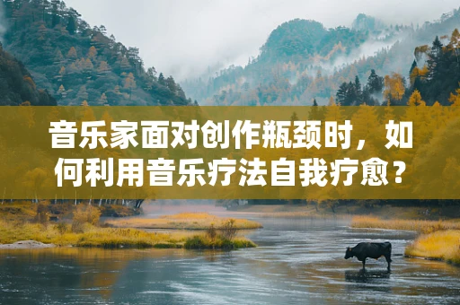 音乐家面对创作瓶颈时，如何利用音乐疗法自我疗愈？
