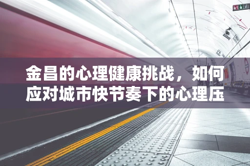 金昌的心理健康挑战，如何应对城市快节奏下的心理压力？